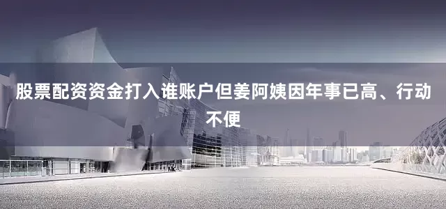 股票配资资金打入谁账户但姜阿姨因年事已高、行动不便