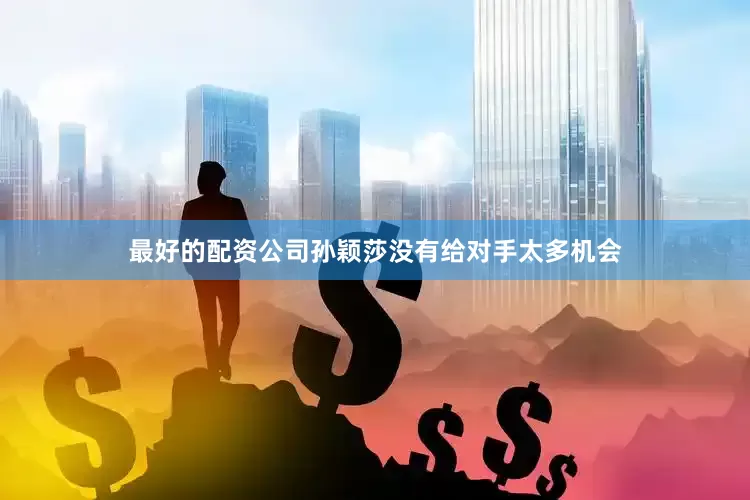 最好的配资公司孙颖莎没有给对手太多机会