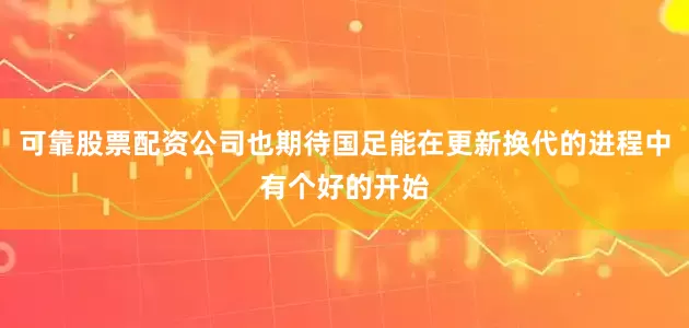 可靠股票配资公司也期待国足能在更新换代的进程中有个好的开始