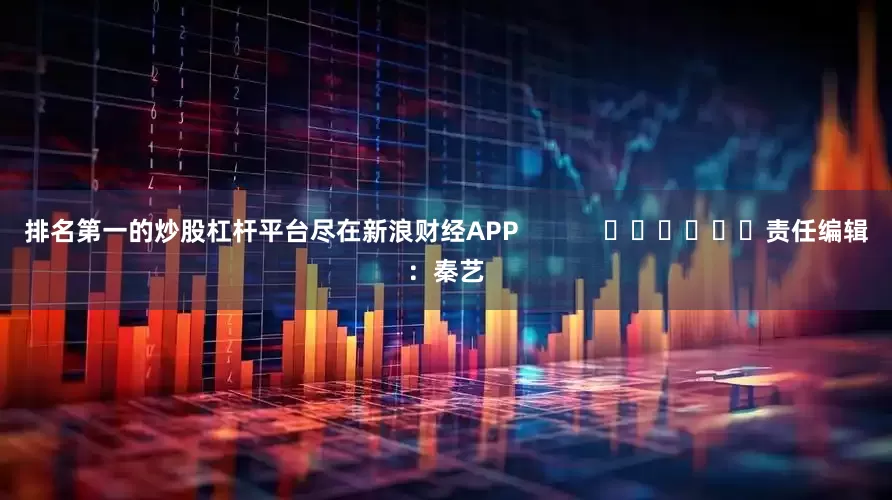 排名第一的炒股杠杆平台尽在新浪财经APP            						责任编辑：秦艺